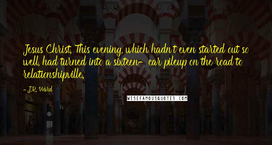 J.R. Ward Quotes: Jesus Christ. This evening, which hadn't even started out so well, had turned into a sixteen-car pileup on the road to relationshipville.