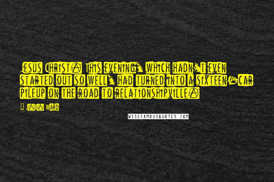 J.R. Ward Quotes: Jesus Christ. This evening, which hadn't even started out so well, had turned into a sixteen-car pileup on the road to relationshipville.