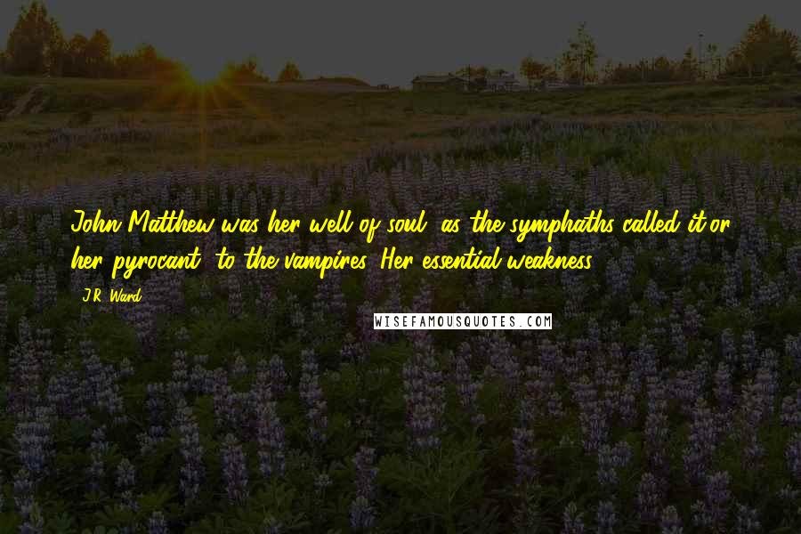 J.R. Ward Quotes: John Matthew was her well of soul, as the symphaths called it,or her pyrocant, to the vampires. Her essential weakness.