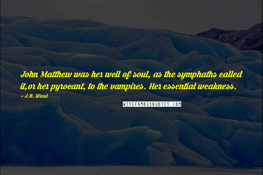 J.R. Ward Quotes: John Matthew was her well of soul, as the symphaths called it,or her pyrocant, to the vampires. Her essential weakness.