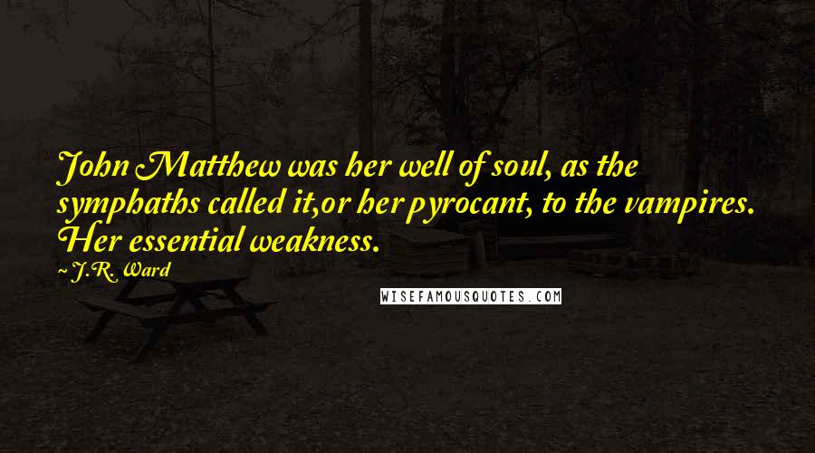 J.R. Ward Quotes: John Matthew was her well of soul, as the symphaths called it,or her pyrocant, to the vampires. Her essential weakness.