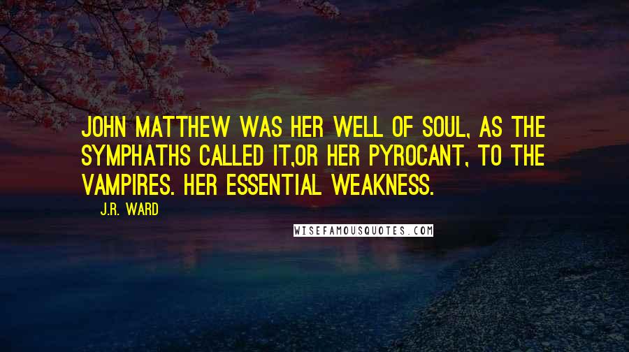 J.R. Ward Quotes: John Matthew was her well of soul, as the symphaths called it,or her pyrocant, to the vampires. Her essential weakness.