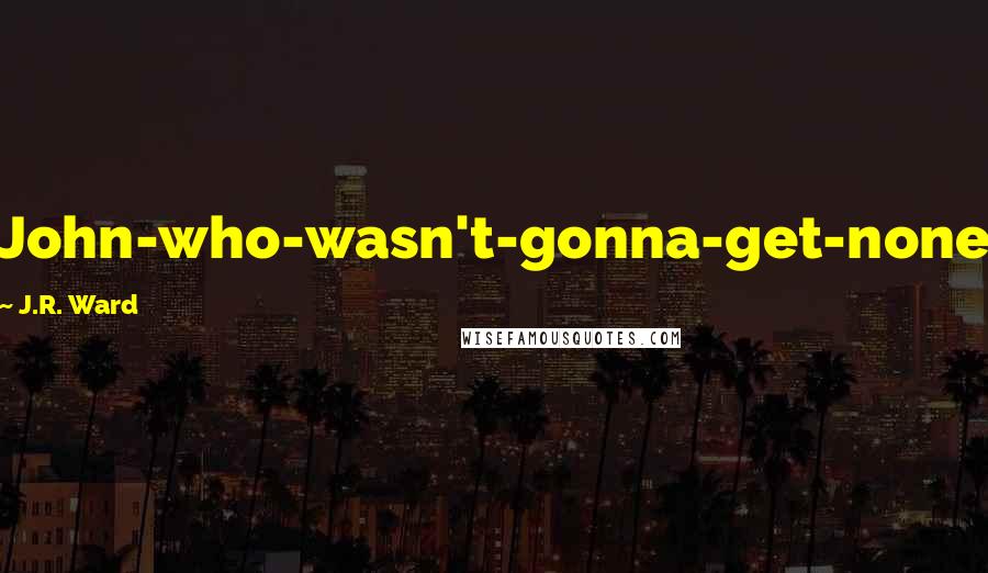 J.R. Ward Quotes: John-who-wasn't-gonna-get-none