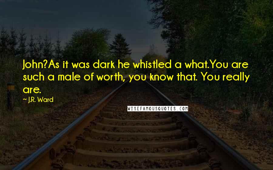 J.R. Ward Quotes: John?As it was dark he whistled a what.You are such a male of worth, you know that. You really are.