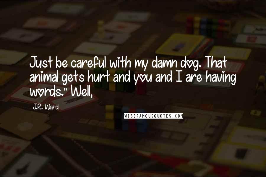 J.R. Ward Quotes: Just be careful with my damn dog. That animal gets hurt and you and I are having words." Well,