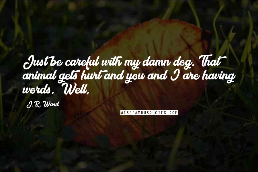 J.R. Ward Quotes: Just be careful with my damn dog. That animal gets hurt and you and I are having words." Well,