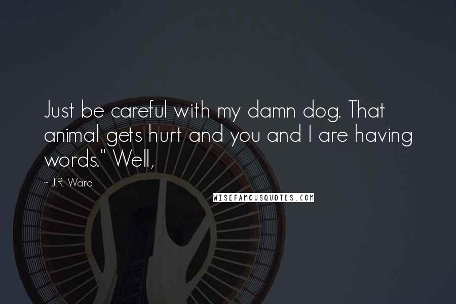 J.R. Ward Quotes: Just be careful with my damn dog. That animal gets hurt and you and I are having words." Well,