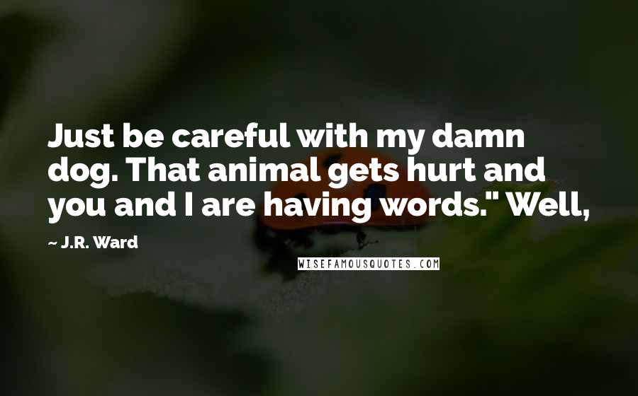 J.R. Ward Quotes: Just be careful with my damn dog. That animal gets hurt and you and I are having words." Well,