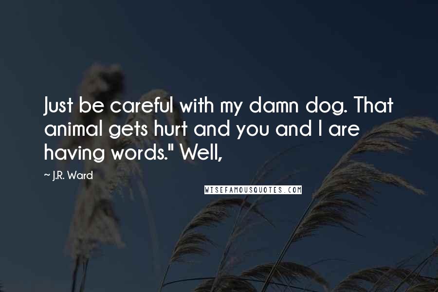 J.R. Ward Quotes: Just be careful with my damn dog. That animal gets hurt and you and I are having words." Well,