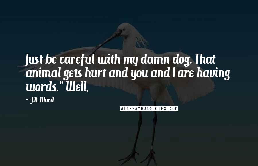 J.R. Ward Quotes: Just be careful with my damn dog. That animal gets hurt and you and I are having words." Well,