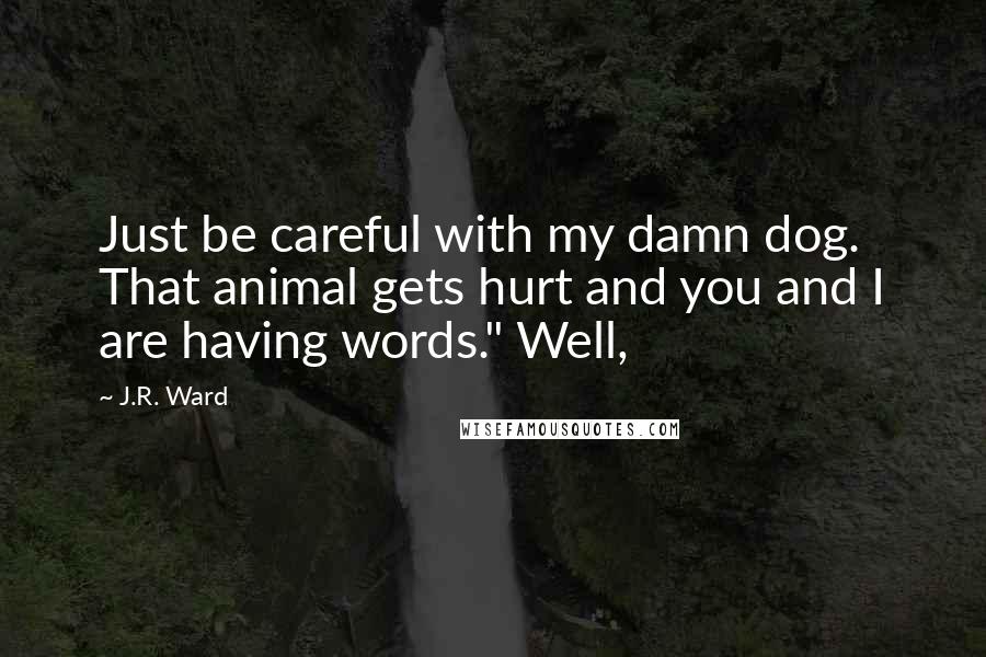 J.R. Ward Quotes: Just be careful with my damn dog. That animal gets hurt and you and I are having words." Well,