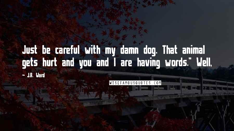 J.R. Ward Quotes: Just be careful with my damn dog. That animal gets hurt and you and I are having words." Well,
