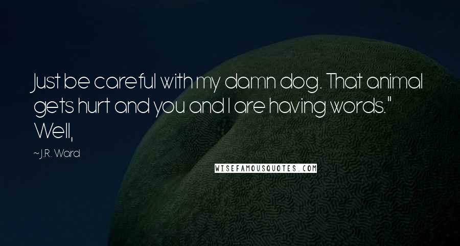 J.R. Ward Quotes: Just be careful with my damn dog. That animal gets hurt and you and I are having words." Well,