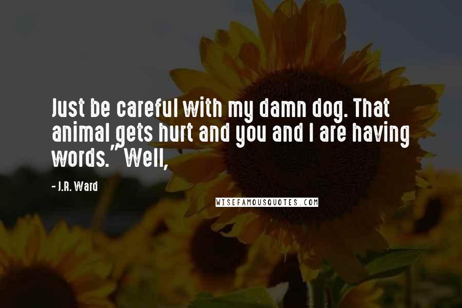 J.R. Ward Quotes: Just be careful with my damn dog. That animal gets hurt and you and I are having words." Well,