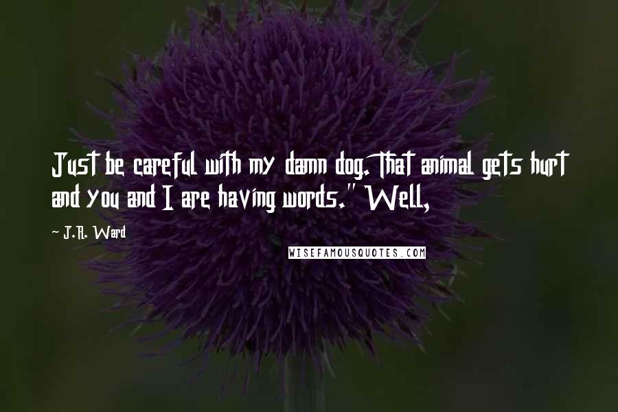 J.R. Ward Quotes: Just be careful with my damn dog. That animal gets hurt and you and I are having words." Well,