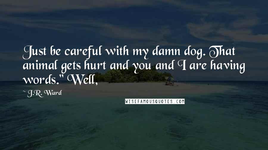 J.R. Ward Quotes: Just be careful with my damn dog. That animal gets hurt and you and I are having words." Well,