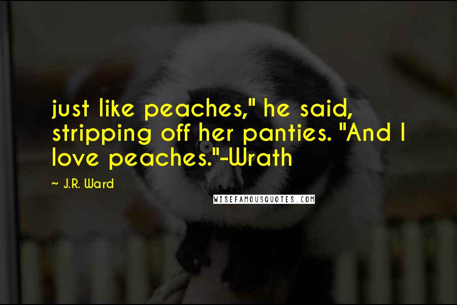 J.R. Ward Quotes: just like peaches," he said, stripping off her panties. "And I love peaches."-Wrath