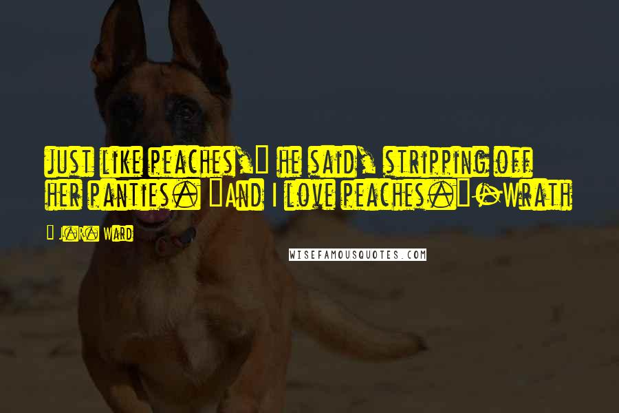 J.R. Ward Quotes: just like peaches," he said, stripping off her panties. "And I love peaches."-Wrath