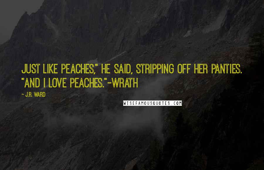 J.R. Ward Quotes: just like peaches," he said, stripping off her panties. "And I love peaches."-Wrath
