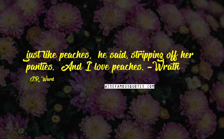 J.R. Ward Quotes: just like peaches," he said, stripping off her panties. "And I love peaches."-Wrath