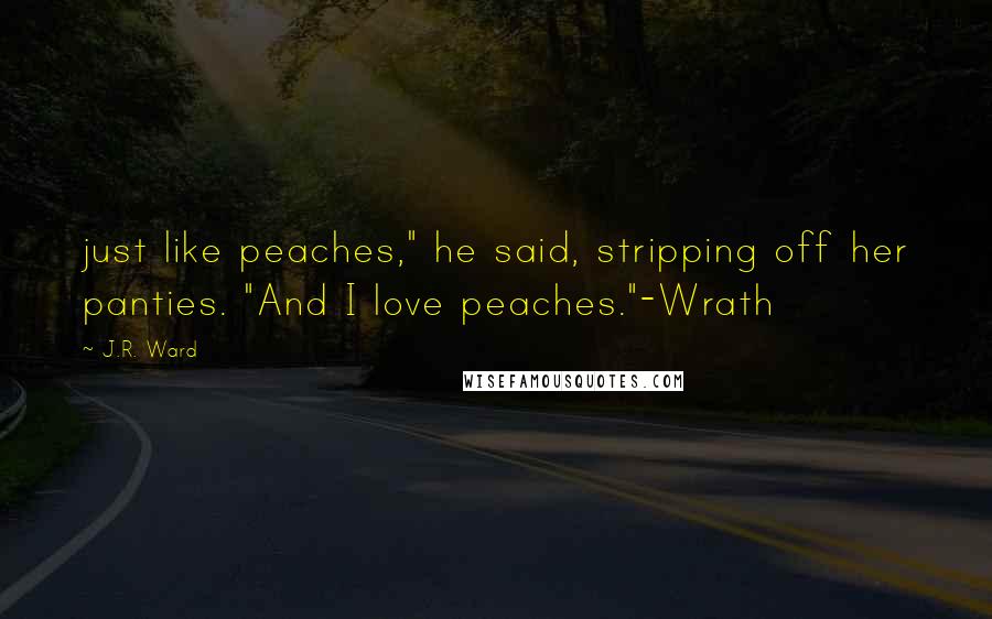 J.R. Ward Quotes: just like peaches," he said, stripping off her panties. "And I love peaches."-Wrath