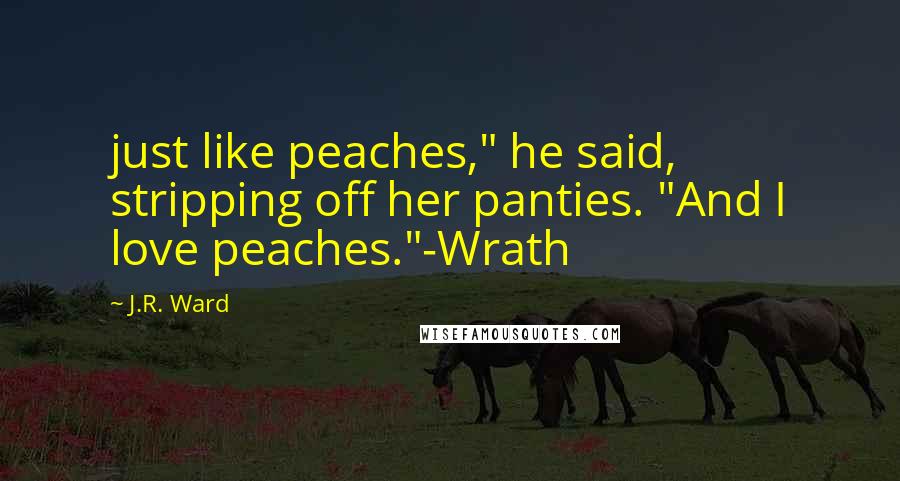 J.R. Ward Quotes: just like peaches," he said, stripping off her panties. "And I love peaches."-Wrath