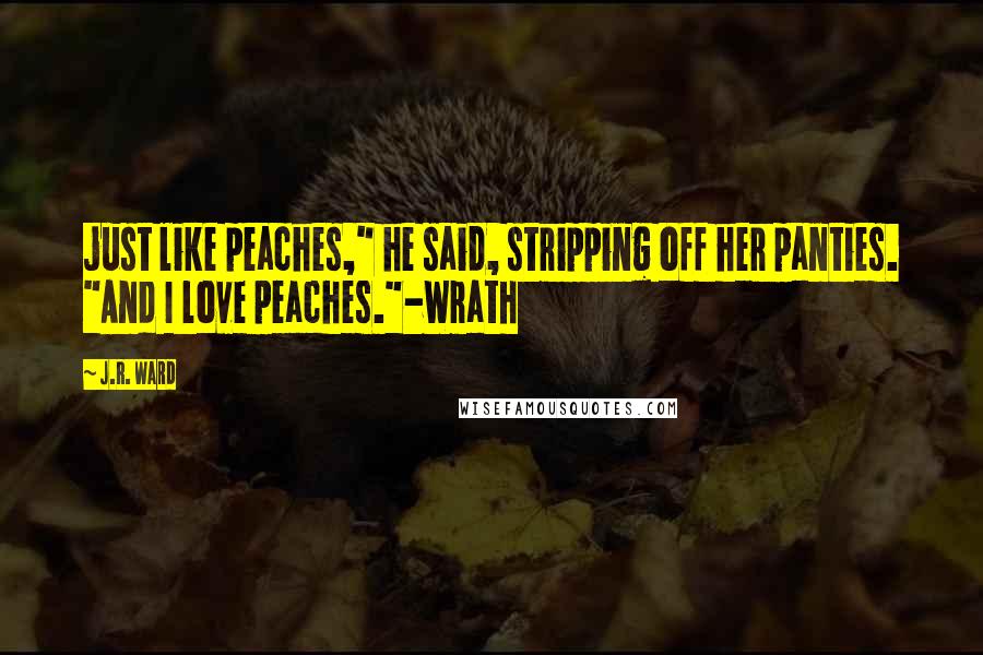 J.R. Ward Quotes: just like peaches," he said, stripping off her panties. "And I love peaches."-Wrath