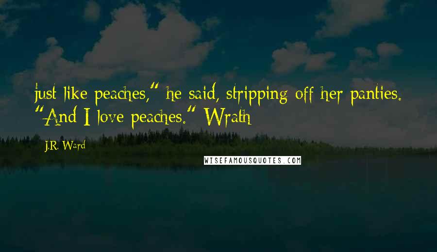 J.R. Ward Quotes: just like peaches," he said, stripping off her panties. "And I love peaches."-Wrath