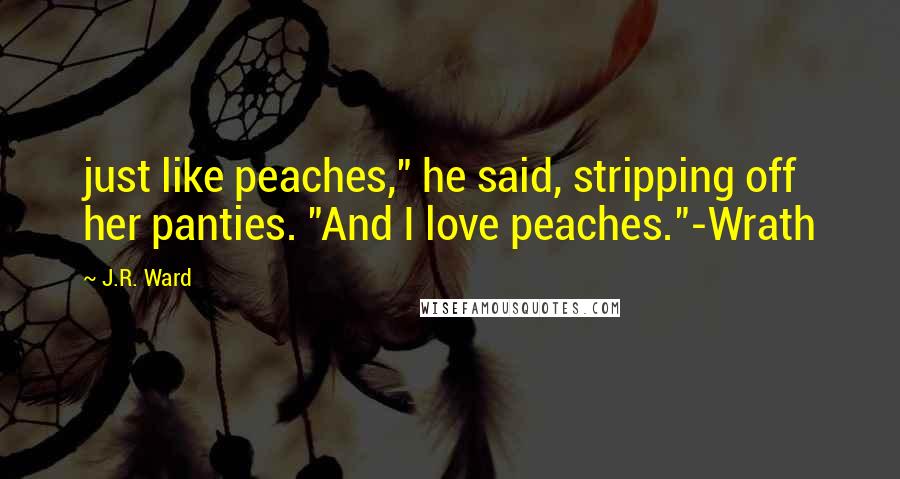 J.R. Ward Quotes: just like peaches," he said, stripping off her panties. "And I love peaches."-Wrath