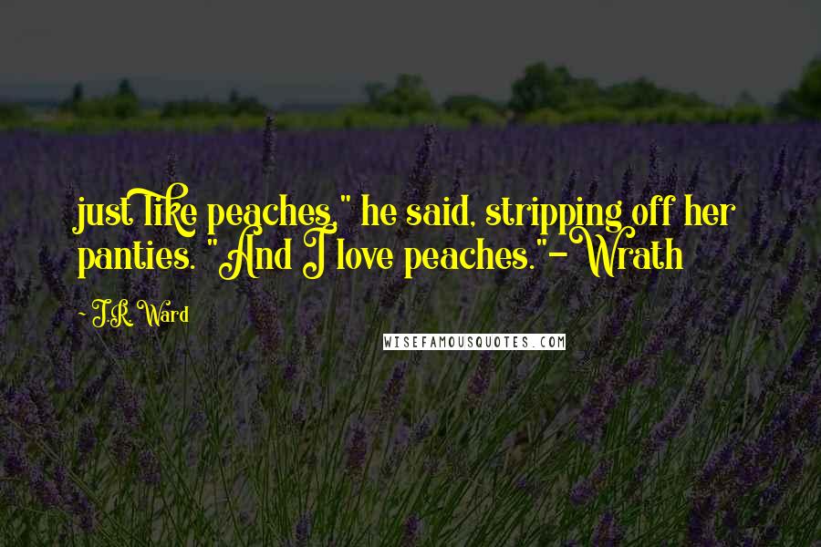 J.R. Ward Quotes: just like peaches," he said, stripping off her panties. "And I love peaches."-Wrath