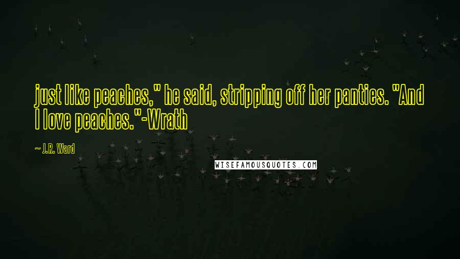 J.R. Ward Quotes: just like peaches," he said, stripping off her panties. "And I love peaches."-Wrath
