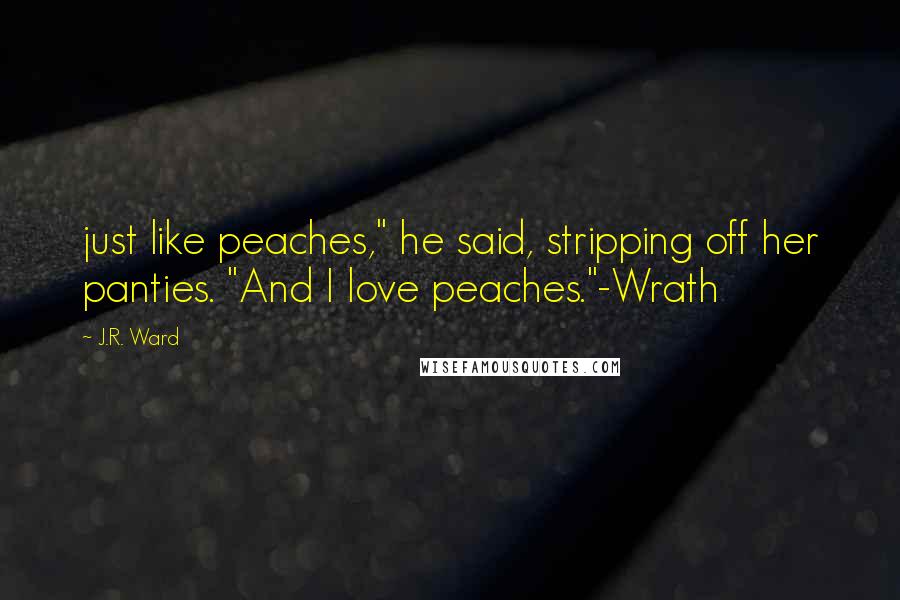 J.R. Ward Quotes: just like peaches," he said, stripping off her panties. "And I love peaches."-Wrath