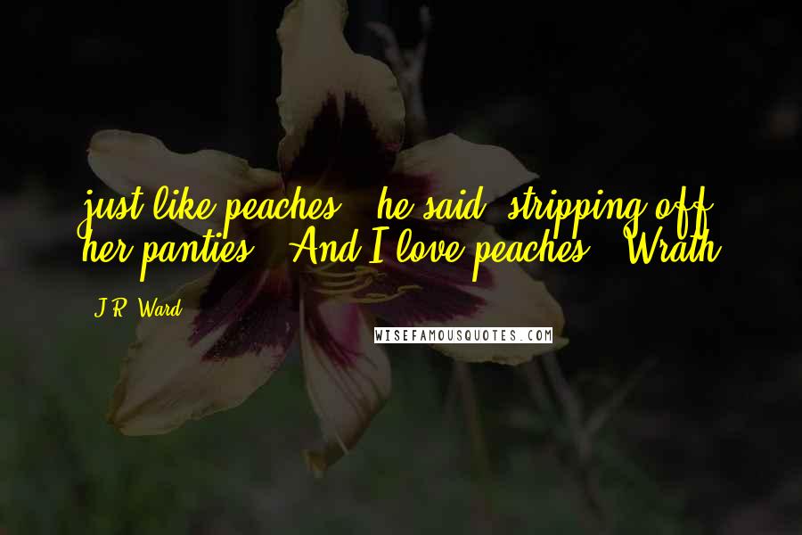 J.R. Ward Quotes: just like peaches," he said, stripping off her panties. "And I love peaches."-Wrath