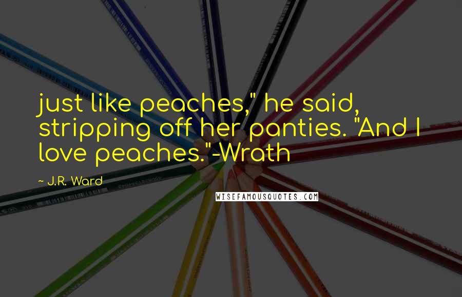 J.R. Ward Quotes: just like peaches," he said, stripping off her panties. "And I love peaches."-Wrath