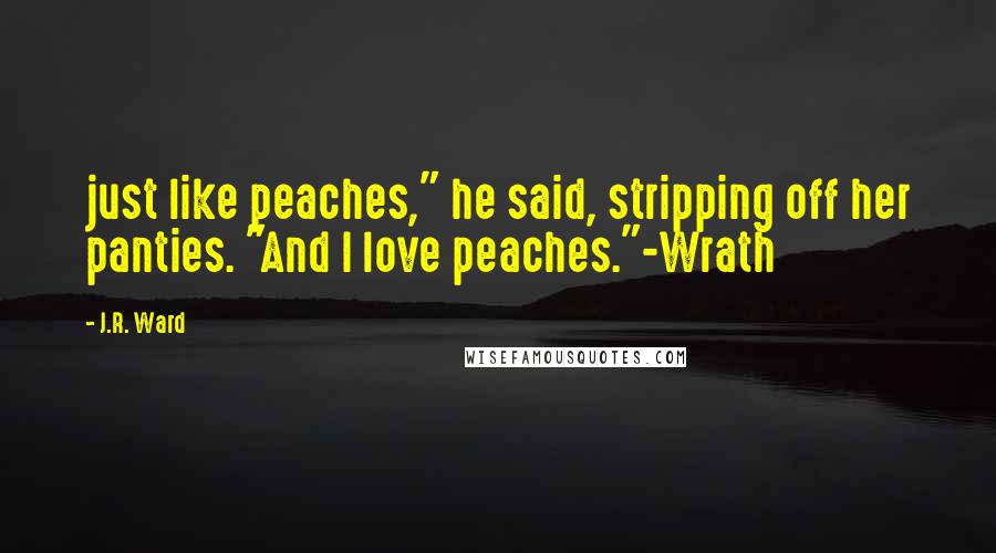J.R. Ward Quotes: just like peaches," he said, stripping off her panties. "And I love peaches."-Wrath