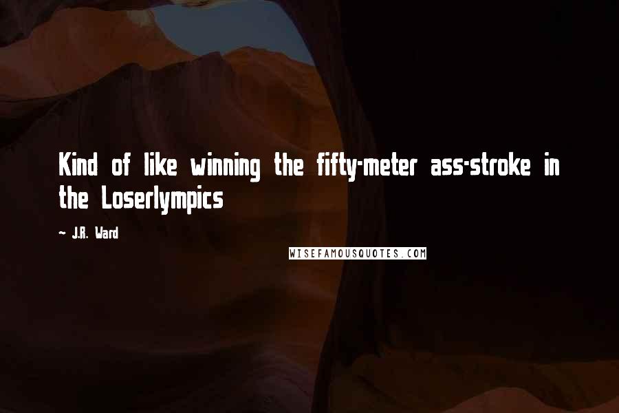 J.R. Ward Quotes: Kind of like winning the fifty-meter ass-stroke in the Loserlympics