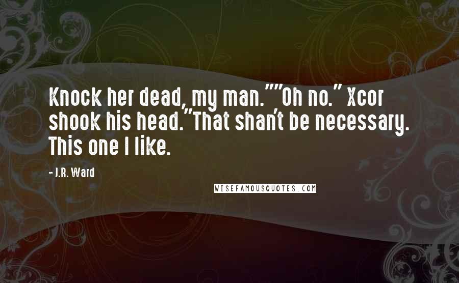 J.R. Ward Quotes: Knock her dead, my man.""Oh no." Xcor shook his head."That shan't be necessary. This one I like.