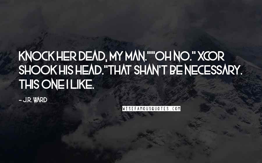 J.R. Ward Quotes: Knock her dead, my man.""Oh no." Xcor shook his head."That shan't be necessary. This one I like.