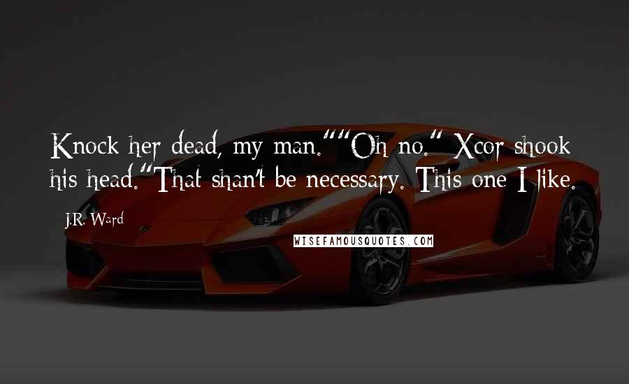 J.R. Ward Quotes: Knock her dead, my man.""Oh no." Xcor shook his head."That shan't be necessary. This one I like.