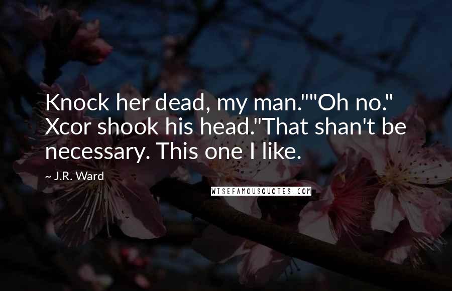 J.R. Ward Quotes: Knock her dead, my man.""Oh no." Xcor shook his head."That shan't be necessary. This one I like.