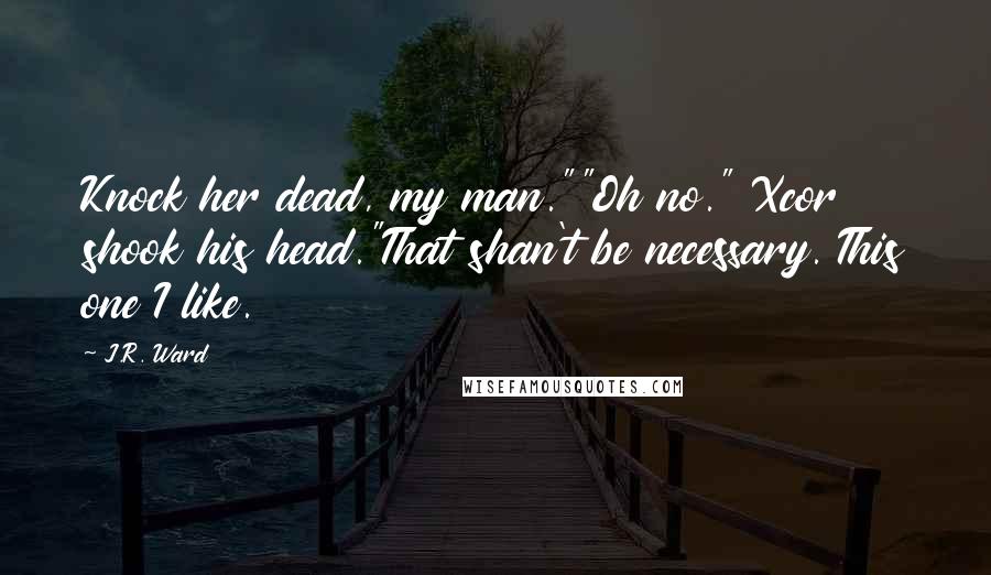 J.R. Ward Quotes: Knock her dead, my man.""Oh no." Xcor shook his head."That shan't be necessary. This one I like.