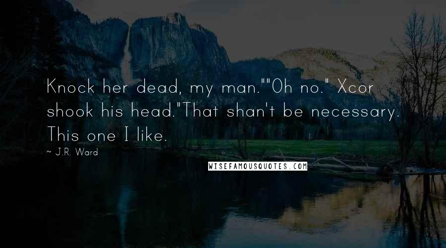 J.R. Ward Quotes: Knock her dead, my man.""Oh no." Xcor shook his head."That shan't be necessary. This one I like.