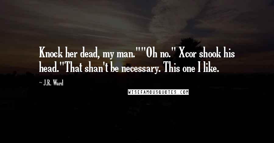 J.R. Ward Quotes: Knock her dead, my man.""Oh no." Xcor shook his head."That shan't be necessary. This one I like.