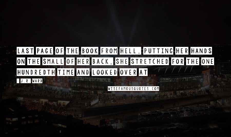 J.R. Ward Quotes: Last page of the book from Hell. Putting her hands on the small of her back, she stretched for the one hundredth time and looked over at