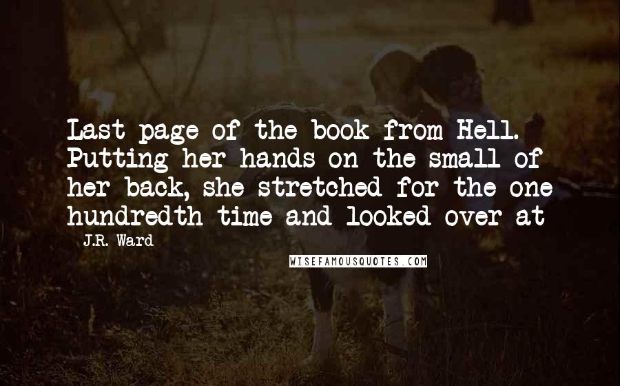 J.R. Ward Quotes: Last page of the book from Hell. Putting her hands on the small of her back, she stretched for the one hundredth time and looked over at