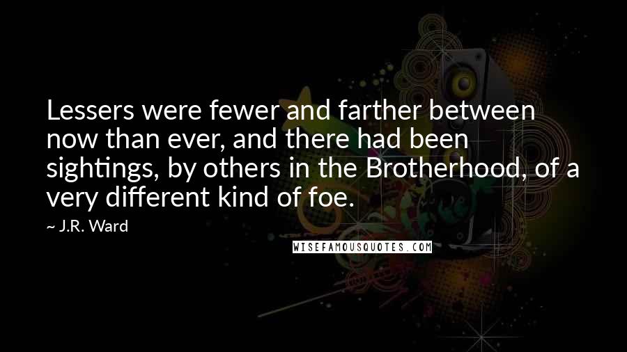 J.R. Ward Quotes: Lessers were fewer and farther between now than ever, and there had been sightings, by others in the Brotherhood, of a very different kind of foe.