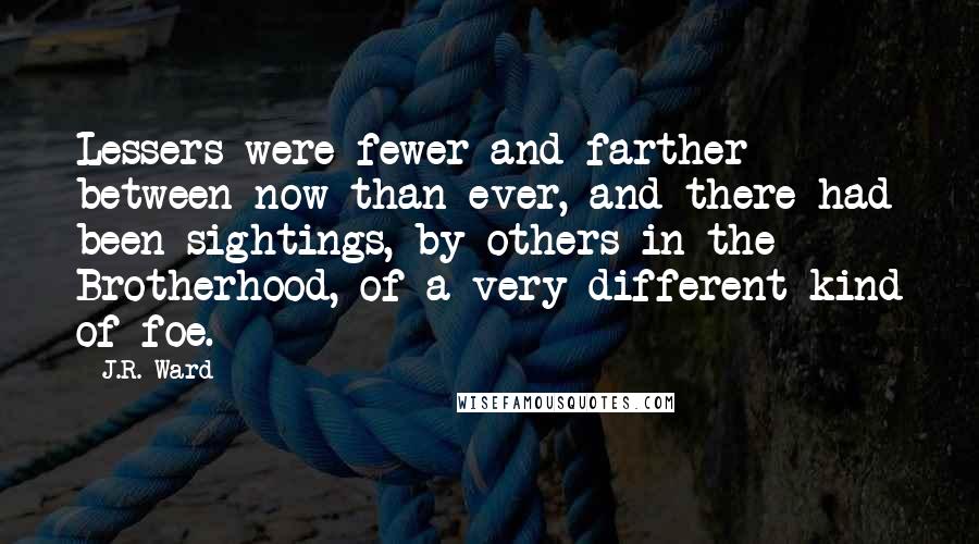 J.R. Ward Quotes: Lessers were fewer and farther between now than ever, and there had been sightings, by others in the Brotherhood, of a very different kind of foe.