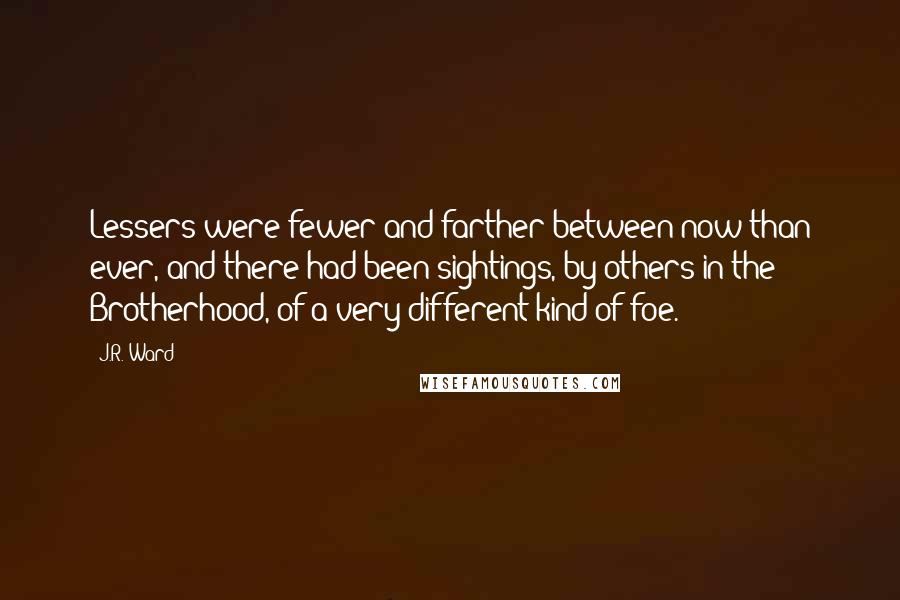 J.R. Ward Quotes: Lessers were fewer and farther between now than ever, and there had been sightings, by others in the Brotherhood, of a very different kind of foe.