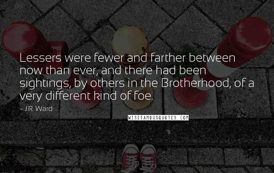 J.R. Ward Quotes: Lessers were fewer and farther between now than ever, and there had been sightings, by others in the Brotherhood, of a very different kind of foe.