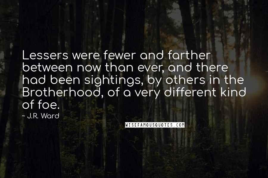 J.R. Ward Quotes: Lessers were fewer and farther between now than ever, and there had been sightings, by others in the Brotherhood, of a very different kind of foe.